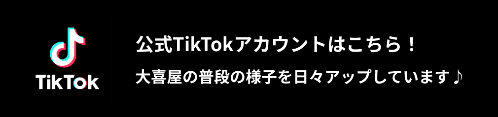 公式TikTokアカウントはこちら！大喜屋の普段の様子を日々アップしています♪